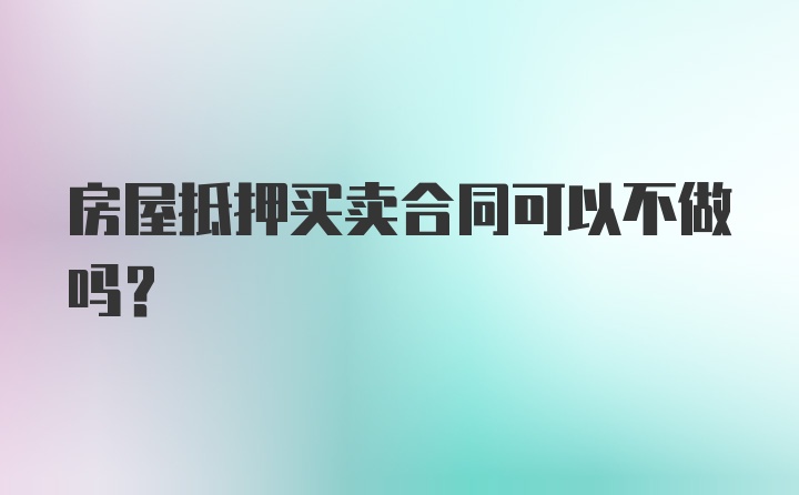 房屋抵押买卖合同可以不做吗?