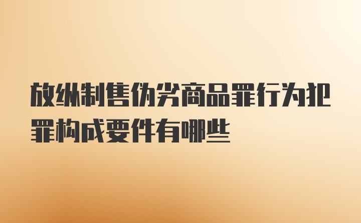 放纵制售伪劣商品罪行为犯罪构成要件有哪些