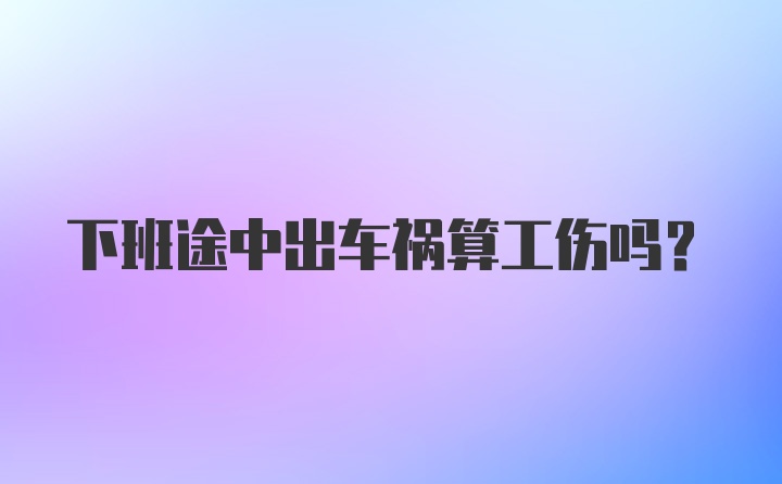 下班途中出车祸算工伤吗?