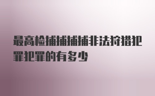 最高检捕捕捕捕非法狩猎犯罪犯罪的有多少