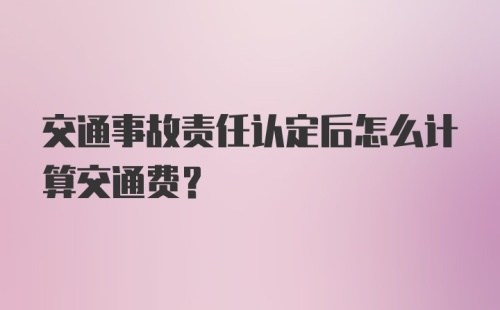 交通事故责任认定后怎么计算交通费？