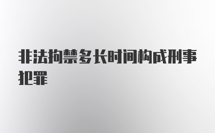 非法拘禁多长时间构成刑事犯罪