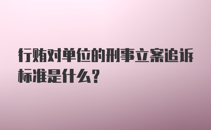 行贿对单位的刑事立案追诉标准是什么？