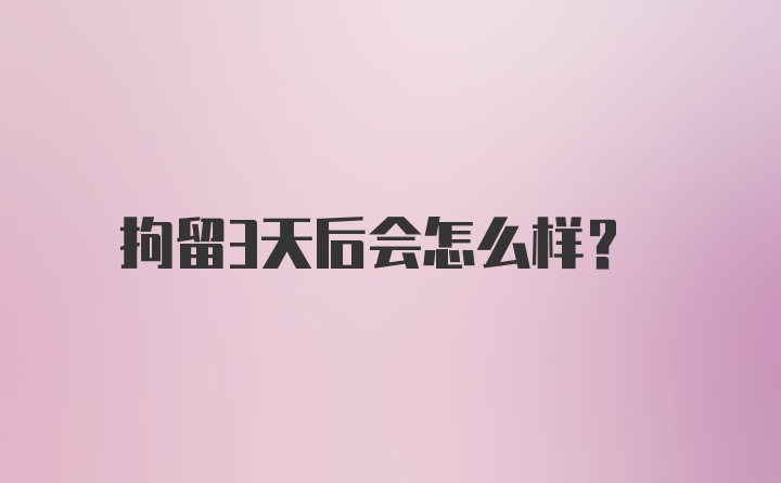 拘留3天后会怎么样？