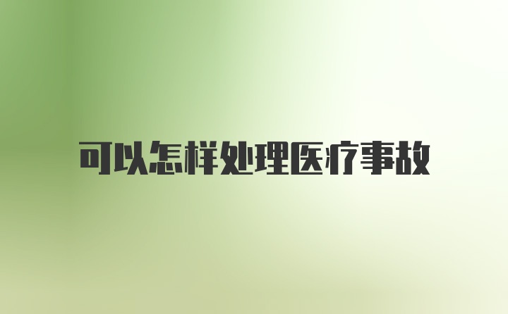 可以怎样处理医疗事故