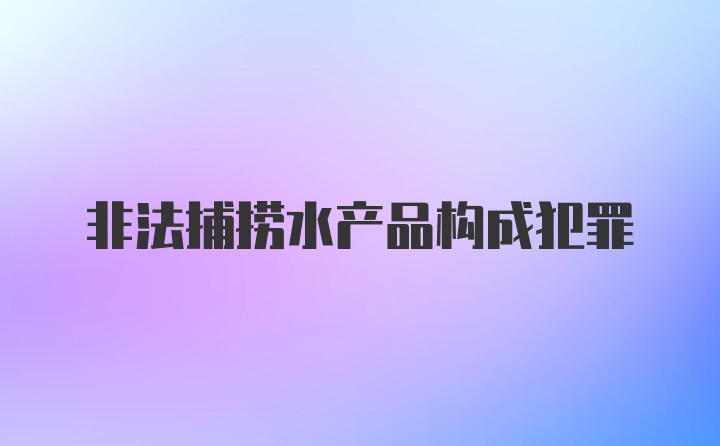 非法捕捞水产品构成犯罪