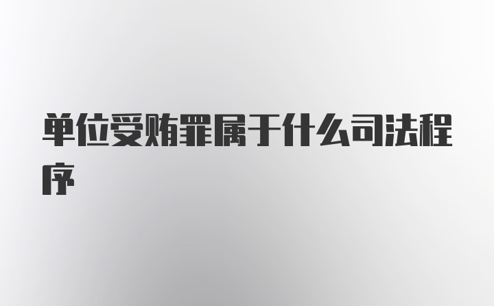 单位受贿罪属于什么司法程序