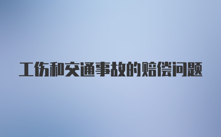 工伤和交通事故的赔偿问题