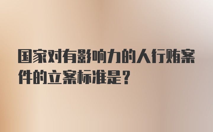 国家对有影响力的人行贿案件的立案标准是？