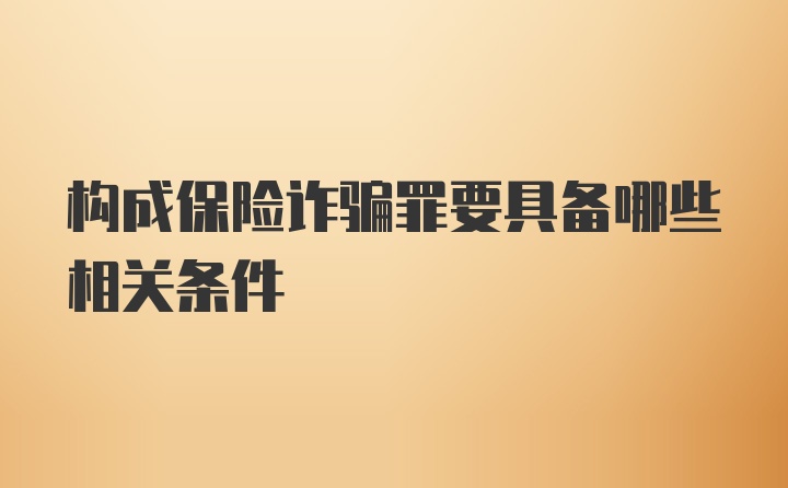 构成保险诈骗罪要具备哪些相关条件