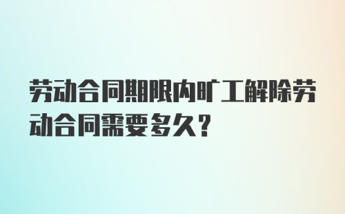 劳动合同期限内旷工解除劳动合同需要多久？