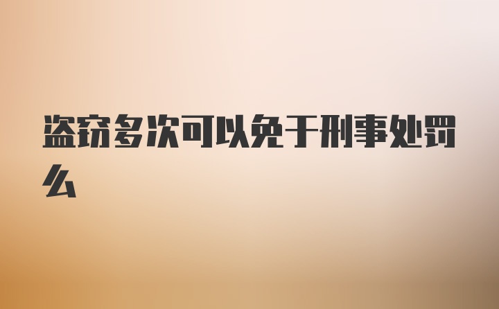 盗窃多次可以免于刑事处罚么