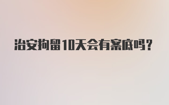 治安拘留10天会有案底吗？