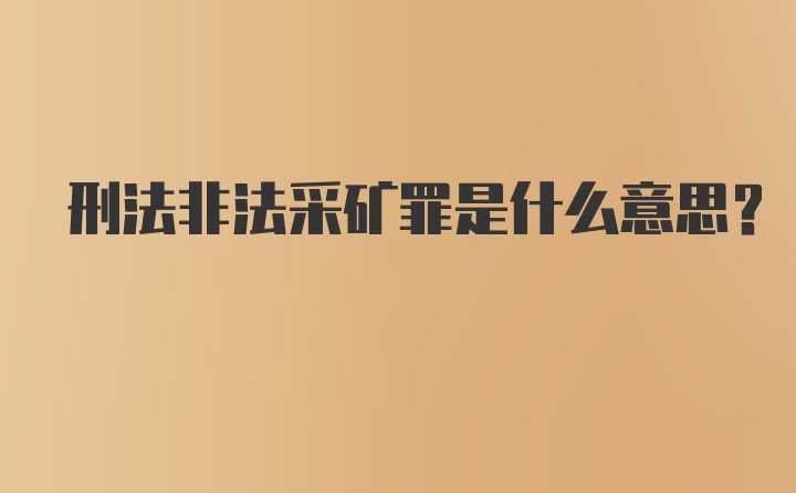 刑法非法采矿罪是什么意思？