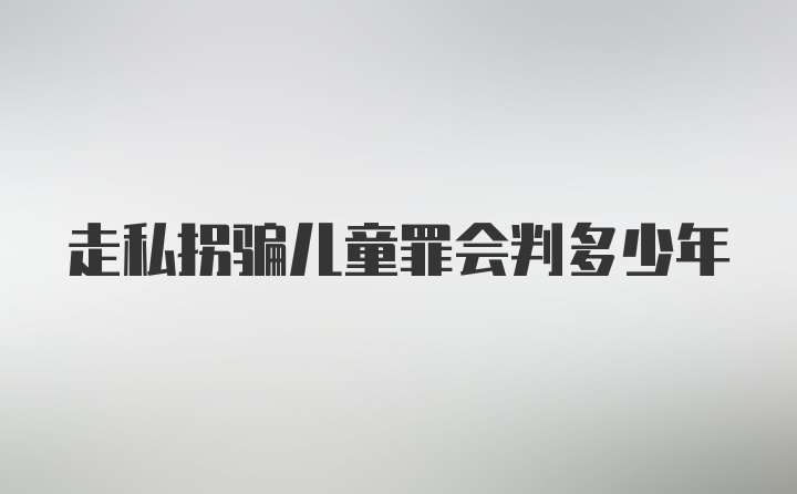 走私拐骗儿童罪会判多少年