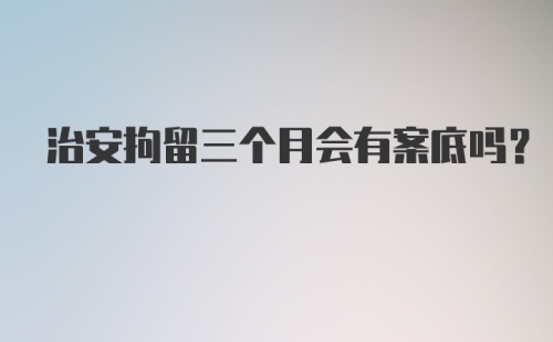 治安拘留三个月会有案底吗?