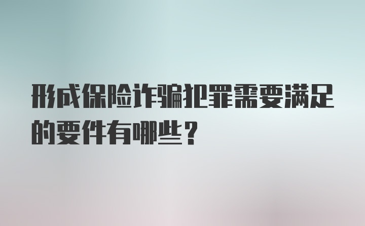 形成保险诈骗犯罪需要满足的要件有哪些？