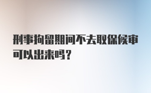 刑事拘留期间不去取保候审可以出来吗？