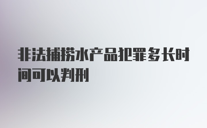 非法捕捞水产品犯罪多长时间可以判刑