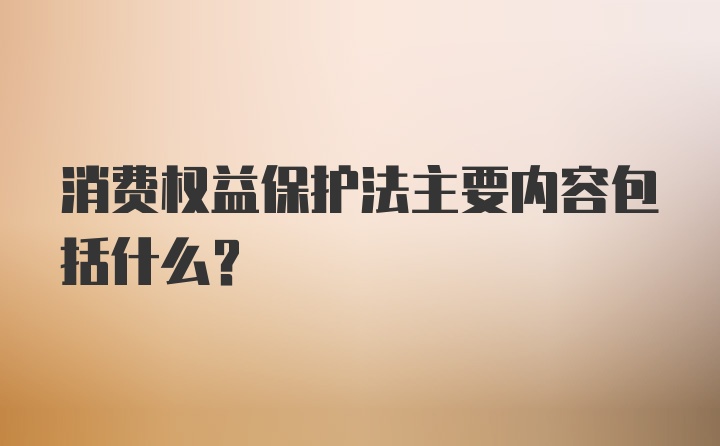 消费权益保护法主要内容包括什么？