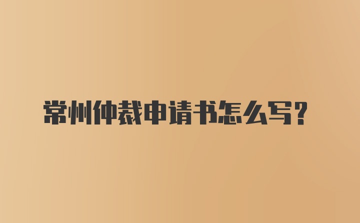 常州仲裁申请书怎么写？