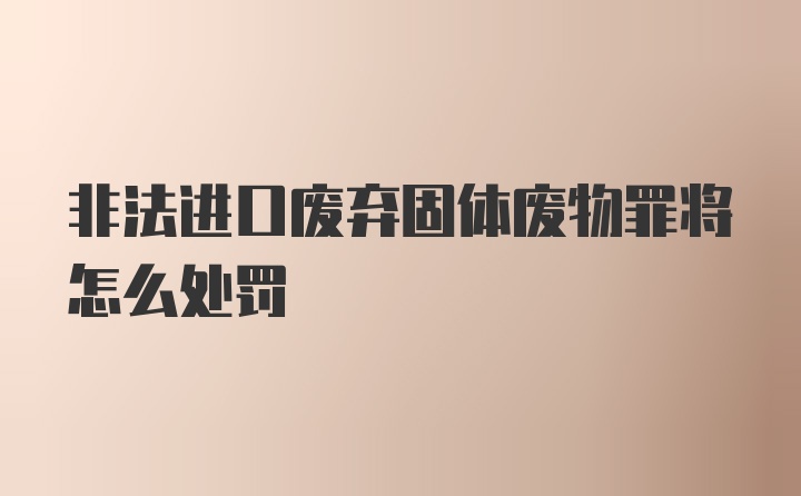 非法进口废弃固体废物罪将怎么处罚