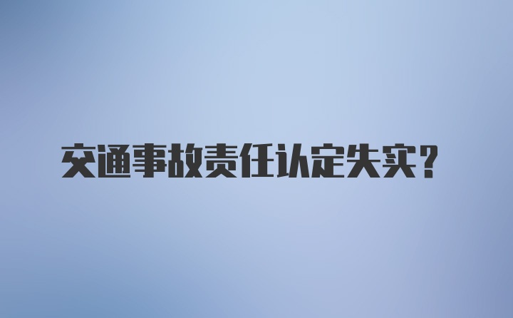 交通事故责任认定失实？