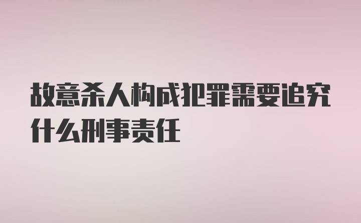 故意杀人构成犯罪需要追究什么刑事责任