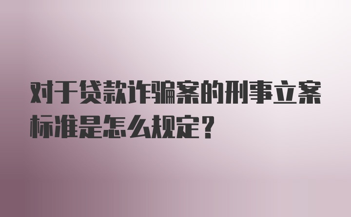 对于贷款诈骗案的刑事立案标准是怎么规定？