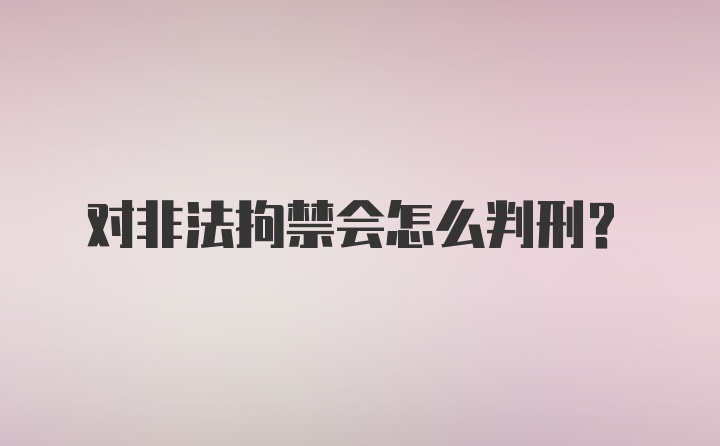 对非法拘禁会怎么判刑?