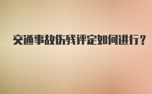 交通事故伤残评定如何进行？