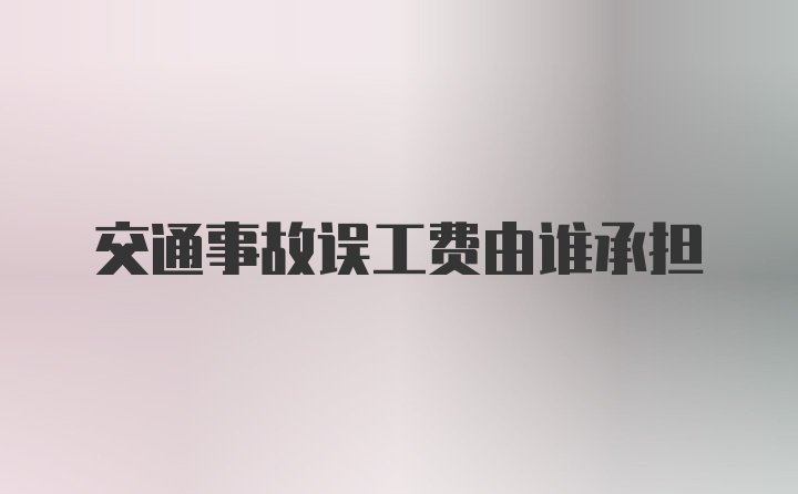 交通事故误工费由谁承担