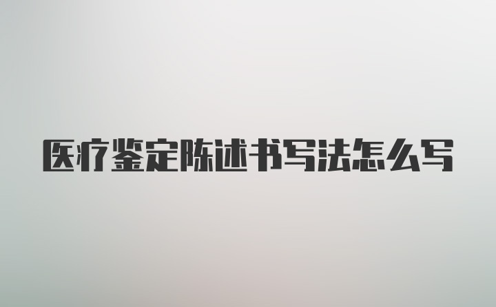 医疗鉴定陈述书写法怎么写