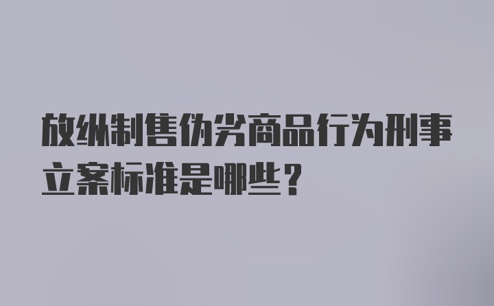 放纵制售伪劣商品行为刑事立案标准是哪些？