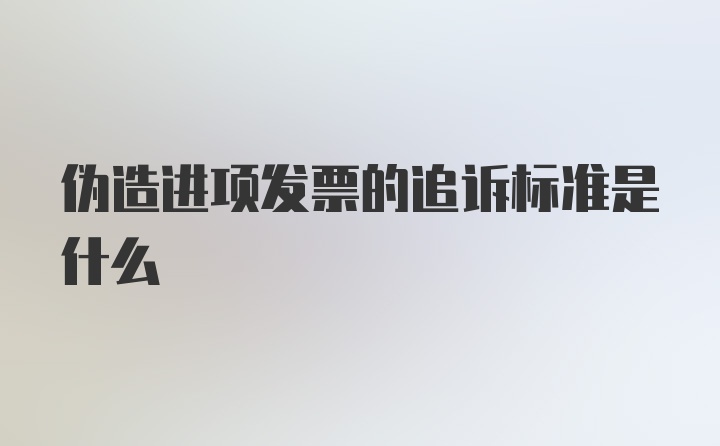 伪造进项发票的追诉标准是什么