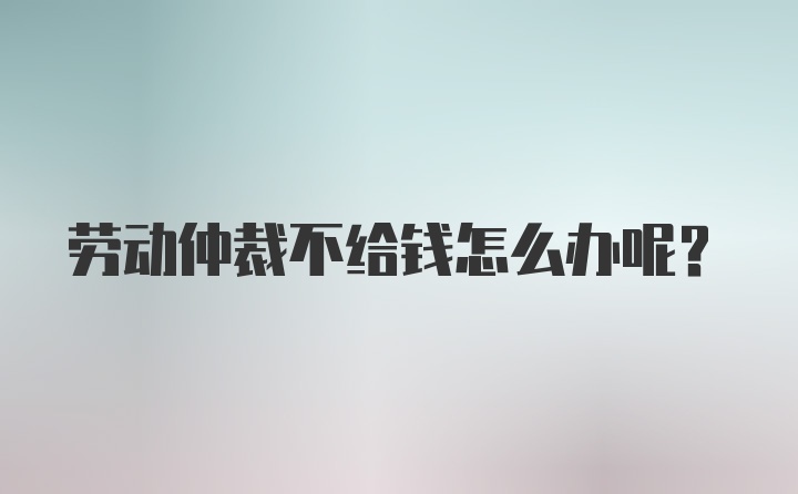 劳动仲裁不给钱怎么办呢？