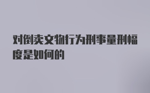 对倒卖文物行为刑事量刑幅度是如何的