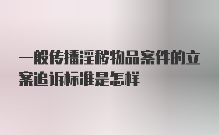 一般传播淫秽物品案件的立案追诉标准是怎样