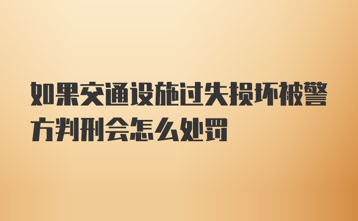 如果交通设施过失损坏被警方判刑会怎么处罚