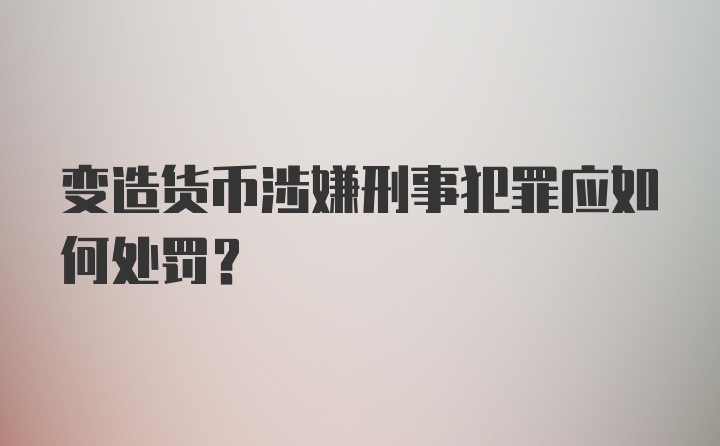 变造货币涉嫌刑事犯罪应如何处罚？