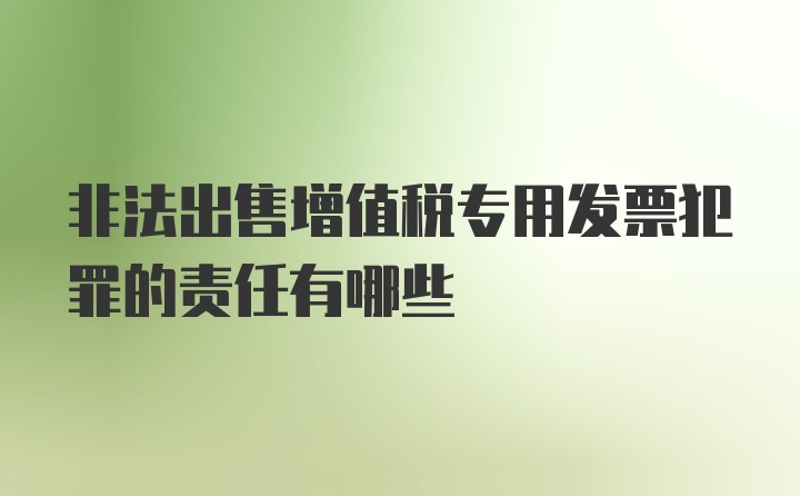 非法出售增值税专用发票犯罪的责任有哪些