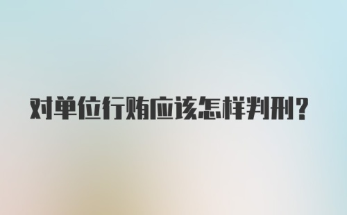 对单位行贿应该怎样判刑？