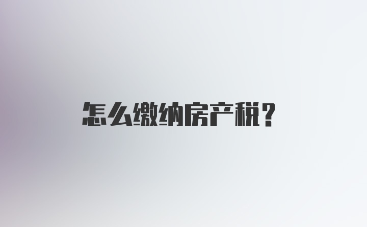 怎么缴纳房产税？