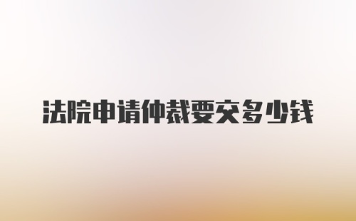 法院申请仲裁要交多少钱