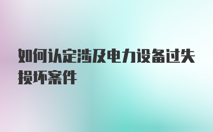 如何认定涉及电力设备过失损坏案件