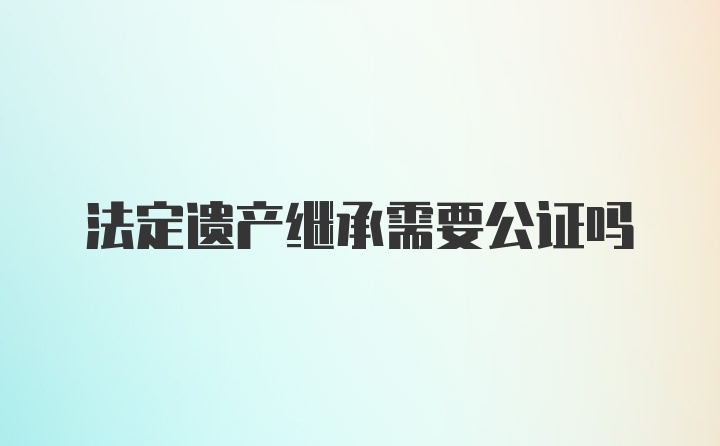 法定遗产继承需要公证吗