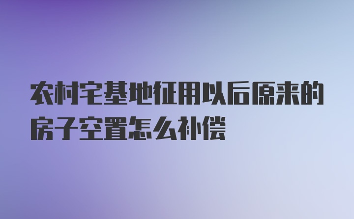 农村宅基地征用以后原来的房子空置怎么补偿