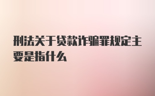 刑法关于贷款诈骗罪规定主要是指什么