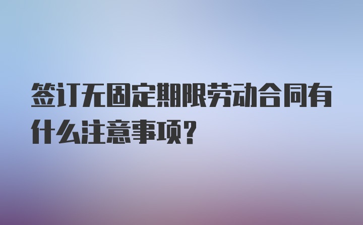 签订无固定期限劳动合同有什么注意事项？