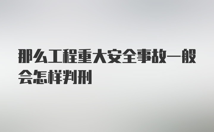 那么工程重大安全事故一般会怎样判刑